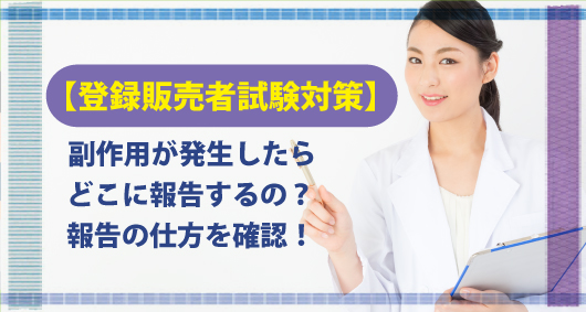 【登録販売者試験対策】副作用が発生したらどこに報告するの？　報告の仕方を確認！